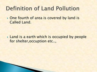  One fourth of area is covered by land is
Called Land.
 Land is a earth which is occupied by people
for shelter,occuption etc..,
 