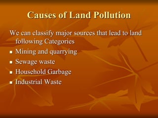 Causes of Land Pollution
We can classify major sources that lead to land
following Categories
 Mining and quarrying
 Sewage waste
 Household Garbage
 Industrial Waste
 
