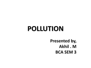 POLLUTION
Presented by,
Akhil . M
BCA SEM 3
 