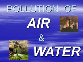 POLLUTION OF
AIR
&
WATER
 