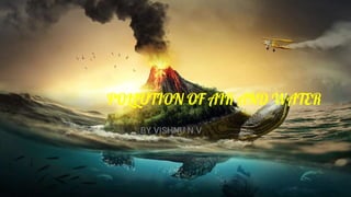 POLLUTION OF AIR AND WATER
BY VISHNU N.V
 