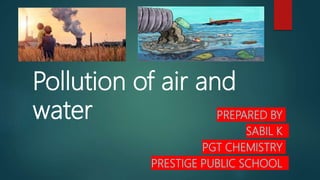 Pollution of air and
water PREPARED BY
SABIL K
PGT CHEMISTRY
PRESTIGE PUBLIC SCHOOL
 
