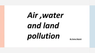 Air ,water
and land
pollution By Somu Rajesh
 