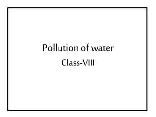 Pollution of water
Class-VIII
 