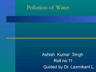 Pollution of Water
Ashish Kumar Singh
Roll no.11
Guided by Dr. Laxmikant L.
 