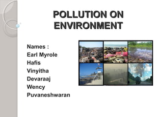 POLLUTION ONPOLLUTION ON
ENVIRONMENTENVIRONMENT
Names :
Earl Myrole
Hafis
Vinyitha
Devaraaj
Wency
Puvaneshwaran
 