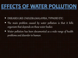  DISEASES LIKE CHOLERA,MALAYRIA, TYPHOID ETC.
 The main problem caused by water pollution is that it kills
organism that depends on these water bodies
 Water pollution has been documented as a wide range of health
problems and disorder in human
 