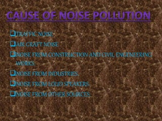TRAFFIC NOISE
AIR CRAFT NOISE
NOISE FROM CONSTRUCTION AND CIVIL ENGENEERING
WORKS.
NOISE FROM INDUSTRIES.
NOISE FROM LOUD SPEAKERS.
NOISE FROM OTHER SOURCES.
 