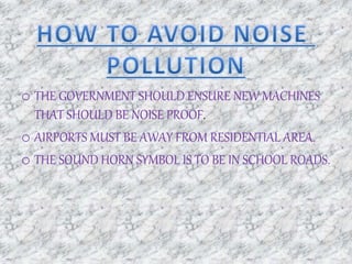 o THE GOVERNMENT SHOULD ENSURE NEW MACHINES
THAT SHOULD BE NOISE PROOF.
o AIRPORTS MUST BE AWAY FROM RESIDENTIAL AREA.
o THE SOUND HORN SYMBOL IS TO BE IN SCHOOL ROADS.
 
