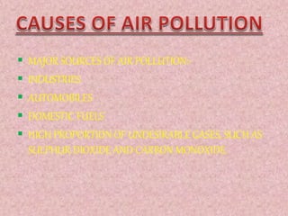  MAJOR SOURCES OF AIR POLLUTION:-
 INDUSTRIES
 AUTOMOBILES
 DOMESTIC FUELS
 HIGH PROPORTION OF UNDESIRABLE GASES, SUCH AS
SULPHUR DIOXIDE AND CARBON MONOXIDE.
 