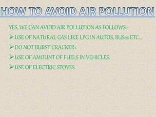 YES, WE CAN AVOID AIR POLLUTION AS FOLLOWS:-
USE OF NATURAL GAS LIKE LPG IN AUTOS, BUSes ETC…
DO NOT BURST CRACKERs.
USE OF AMOUNT OF FUELS IN VEHICLES.
USE OF ELECTRIC STOVES.
 