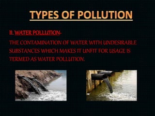 II. WATER POLLUTION-
THE CONTAMINATION OF WATER WITH UNDESIRABLE
SUBSTANCES WHICH MAKES IT UNFIT FOR USAGE IS
TERMED AS WATER POLLUTION.
 