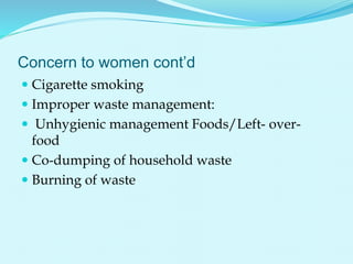 Concern to women cont’d
 Cigarette smoking
 Improper waste management:
 Unhygienic management Foods/Left- over-
food
 Co-dumping of household waste
 Burning of waste
 