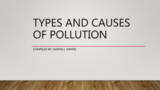 TYPES AND CAUSES
OF POLLUTION
COMPILED BY: DARNELL HARRIS
 