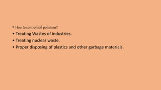 • How to control soil pollution?
• Treating Wastes of industries.
• Treating nuclear waste.
• Proper disposing of plastics and other garbage materials.
 