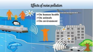 Effects of noise pollution
On human health
On animals
On environment
 