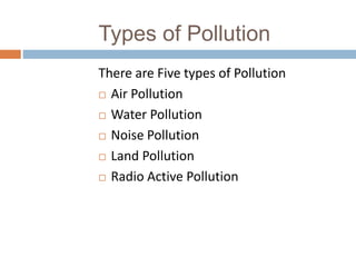 Types of Pollution
There are Five types of Pollution
 Air Pollution
 Water Pollution
 Noise Pollution
 Land Pollution
 Radio Active Pollution
 