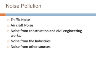 Noise Pollution
 Traffic Noise
 Air craft Noise
 Noise from construction and civil engineering
works.
 Noise from the Industries.
 Noise from other sources.
 