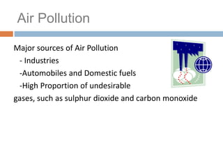 Air Pollution
Major sources of Air Pollution
- Industries
-Automobiles and Domestic fuels
-High Proportion of undesirable
gases, such as sulphur dioxide and carbon monoxide
 