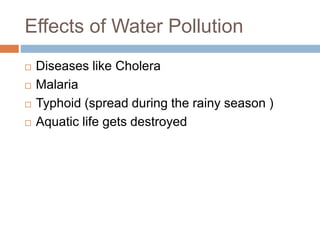Effects of Water Pollution
 Diseases like Cholera
 Malaria
 Typhoid (spread during the rainy season )
 Aquatic life gets destroyed
 