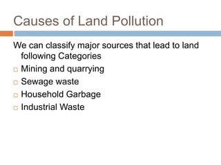 Causes of Land Pollution
We can classify major sources that lead to land
following Categories
 Mining and quarrying
 Sewage waste
 Household Garbage
 Industrial Waste
 