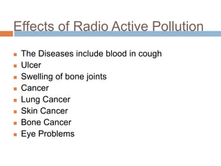 Effects of Radio Active Pollution
 The Diseases include blood in cough
 Ulcer
 Swelling of bone joints
 Cancer
 Lung Cancer
 Skin Cancer
 Bone Cancer
 Eye Problems
 