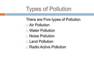 Types of Pollution
There are Five types of Pollution
 Air Pollution
 Water Pollution
 Noise Pollution
 Land Pollution
 Radio Active Pollution
 