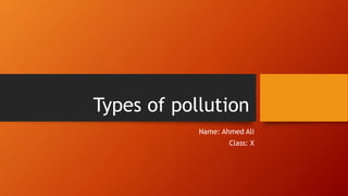 Types of pollution
Name: Ahmed Ali
Class: X
 