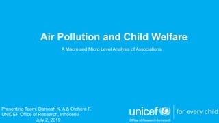 Air Pollution and Child Welfare
A Macro and Micro Level Analysis of Associations
Presenting Team: Damoah K. A & Otchere F.
UNICEF Office of Research, Innocenti
July 2, 2019
 