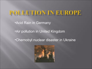 •Acid Rain in Germany
•Air pollution in United Kingdom
•Chernobyl nuclear disaster in Ukraine

 