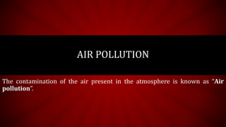 The contamination of the air present in the atmosphere is known as “Air
pollution”.
AIR POLLUTION
 