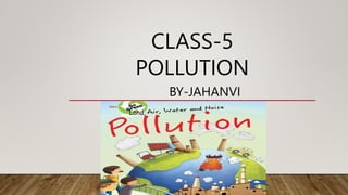 CLASS-5
BY-JAHANVI
POLLUTION
Land,
 