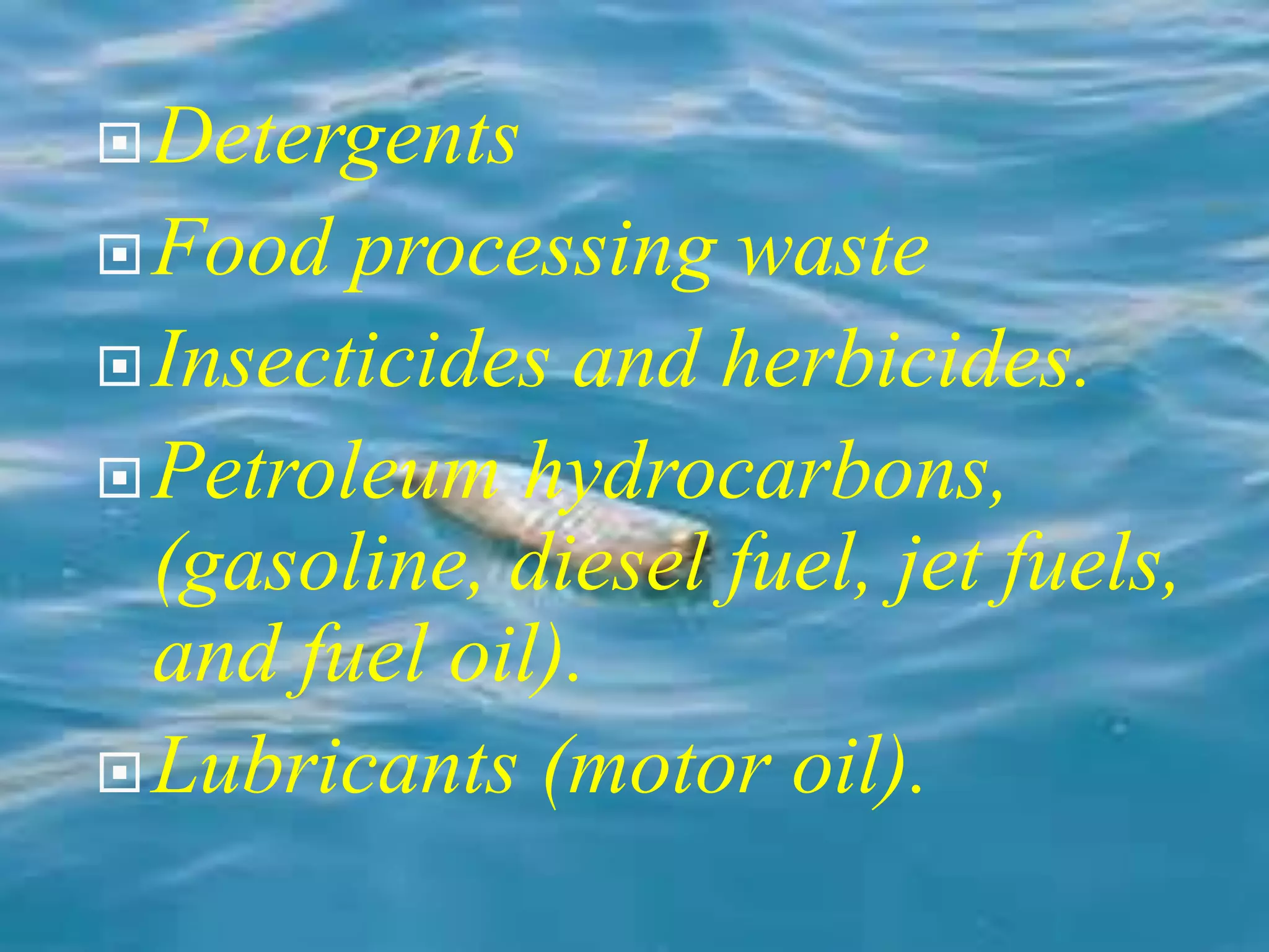 Detergents 
Food processing waste 
 Insecticides and herbicides. 
Petroleum hydrocarbons, 
(gasoline, diesel fuel, jet fuels, 
and fuel oil). 
Lubricants (motor oil). 
 