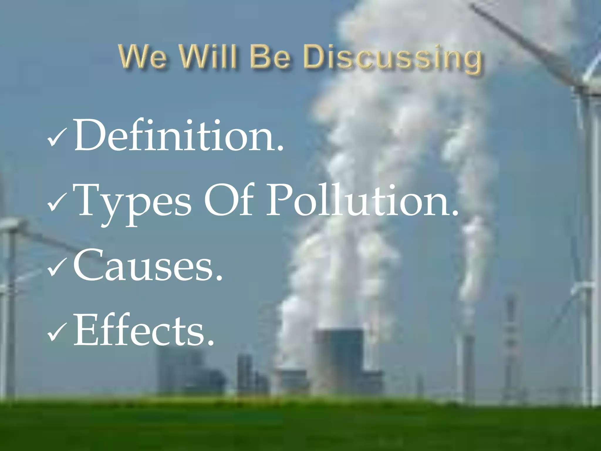 Definition. 
Types Of Pollution. 
Causes. 
Effects. 
 