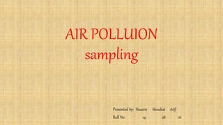 AIR POLLUION
sampling
Presented by: Haseen Shoukat Atif
Roll No: 14 28 16
 