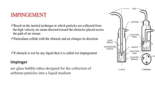 are glass bubble tubes designed for the collection of
airborne particles into a liquid medium
Impinger
 