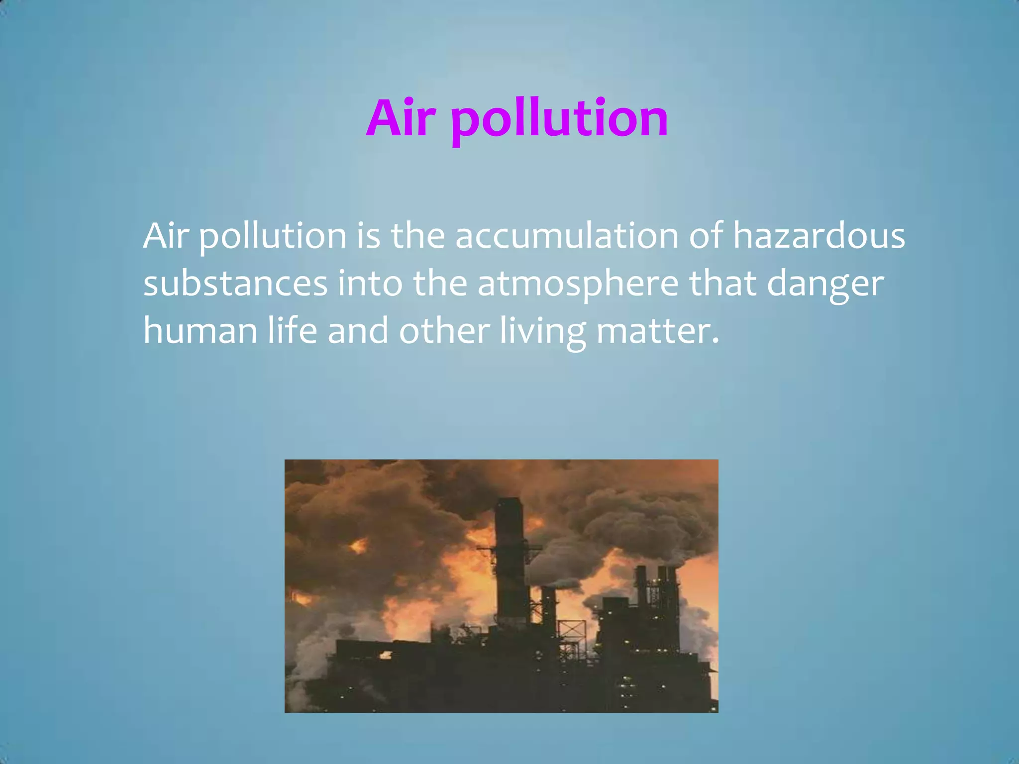 Air pollution
Air pollution is the accumulation of hazardous
substances into the atmosphere that danger
human life and other living matter.

 
