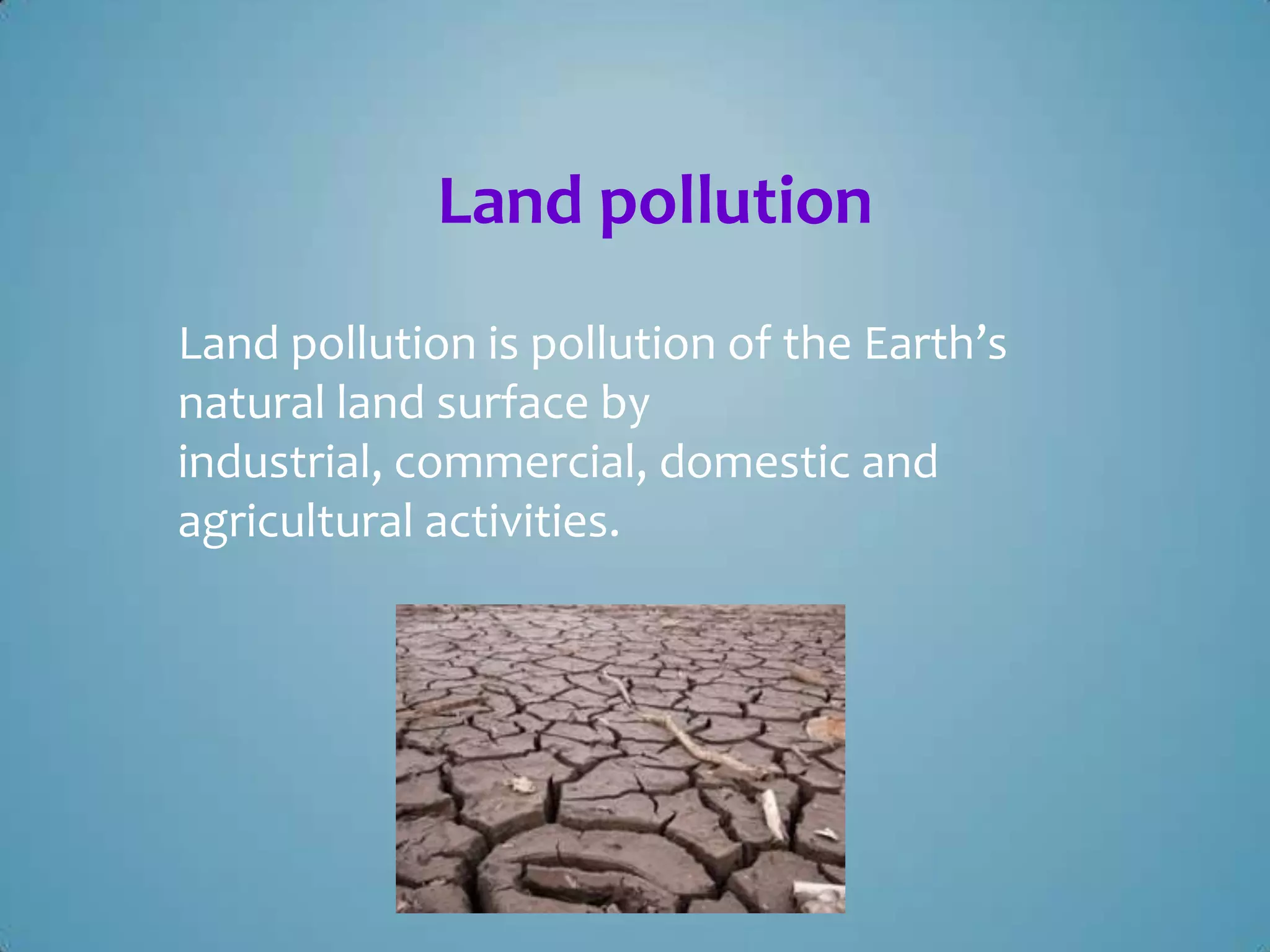 Land pollution
Land pollution is pollution of the Earth’s
natural land surface by
industrial, commercial, domestic and
agricultural activities.

 