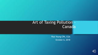 Art of Taxing Pollution -
Canada
Paul Young CPA, CGA
October 6, 2018
 