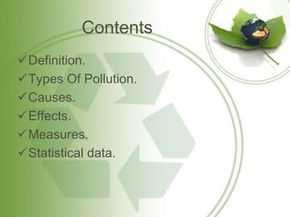 Contents
Definition.
Types Of Pollution.
Causes.
Effects.
Measures.
Statistical data.
 