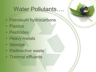 Water Pollutants….
• Petroleum hydrocarbons
• Plastics
• Pesticides
• Heavy metals
• Sewage
• Radioactive waste
• Thermal effluents
 