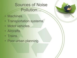 Sources of Noise
Pollution…
• Machines.
• Transportation systems.
• Motor vehicles.
• Aircrafts.
• Trains.
• Poor urban planning.
 