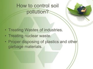 How to control soil
pollution?
• Treating Wastes of industries.
• Treating nuclear waste.
• Proper disposing of plastics and other
garbage materials.
 