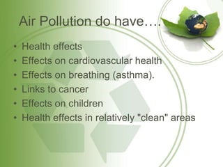 Air Pollution do have….
• Health effects
• Effects on cardiovascular health
• Effects on breathing (asthma).
• Links to cancer
• Effects on children
• Health effects in relatively "clean" areas
 