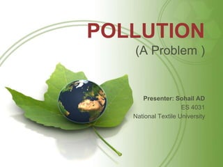 POLLUTION
(A Problem )
Presenter: Sohail AD
ES 4031
National Textile University
 