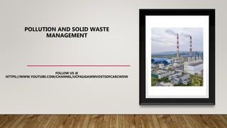 POLLUTION AND SOLID WASTE
MANAGEMENT
FOLLOW US @
HTTPS://WWW.YOUTUBE.COM/CHANNEL/UCPAIJGAWMVOSTSDFCARCWDW
 