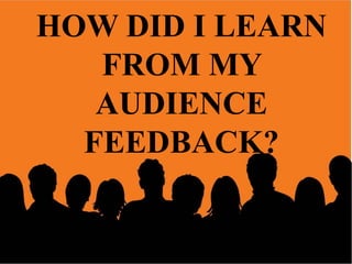 HOW DID I LEARN
FROM MY
AUDIENCE
FEEDBACK?

 