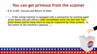 You can get printout from the scanner
• § 21-2-455. Canvass and Return of Votes
• "... If the voting machine is equipped with a mechanism for printing paper
proof sheets the poll officers shall immediately print not less than four
proof sheets and as many more as may be requested by those present, to
the extent of the machine's capacity. ..."
 