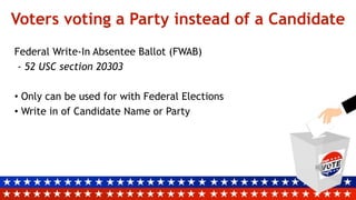 Voters voting a Party instead of a Candidate
Federal Write-In Absentee Ballot (FWAB)
- 52 USC section 20303
• Only can be used for with Federal Elections
• Write in of Candidate Name or Party
 