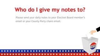 Who do I give my notes to?
Please send your daily notes to your Election Board member’s
email or your County Party chairs email.
 